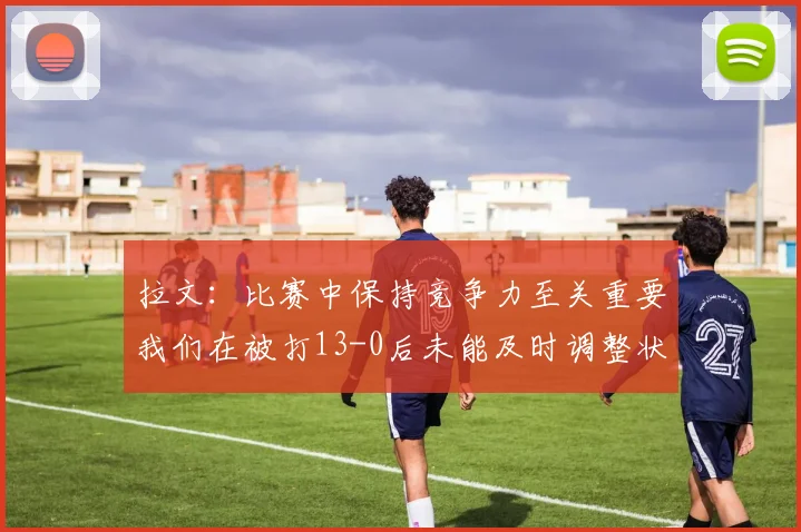 拉文：比赛中保持竞争力至关重要我们在被打13-0后未能及时调整状态