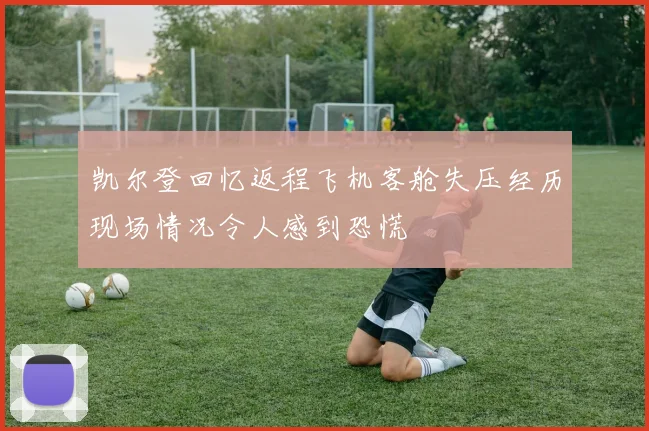 凯尔登回忆返程飞机客舱失压经历现场情况令人感到恐慌