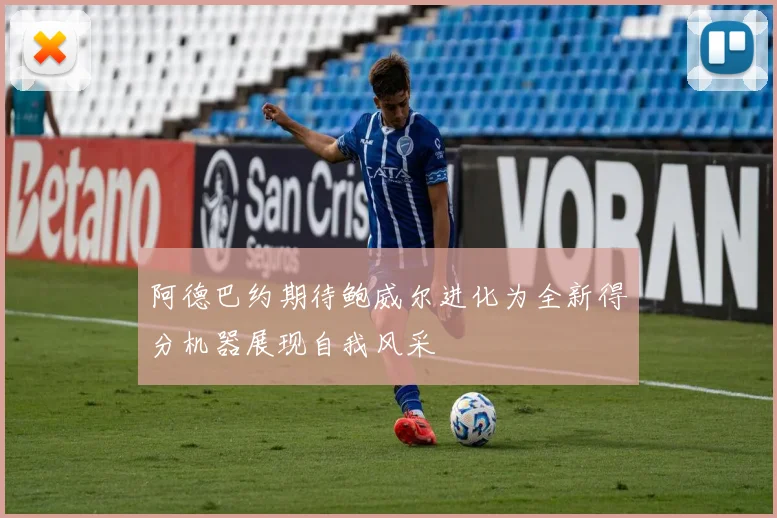 阿德巴约期待鲍威尔进化为全新得分机器展现自我风采