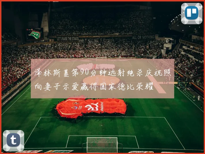 泽林斯基第90分钟远射绝杀庆祝照向妻子示爱赢得国家德比荣耀