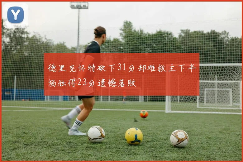 德里克怀特砍下31分却难救主下半场独得23分遗憾落败